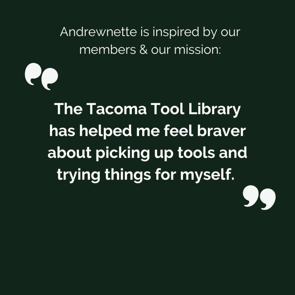 Andrewnette is inspired by our members & our mission: "The Tacoma Tool Library has helped me feel braver about picking up tools and trying things for myself."